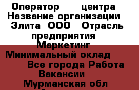 Оператор Call-центра › Название организации ­ Элита, ООО › Отрасль предприятия ­ Маркетинг › Минимальный оклад ­ 24 000 - Все города Работа » Вакансии   . Мурманская обл.,Апатиты г.